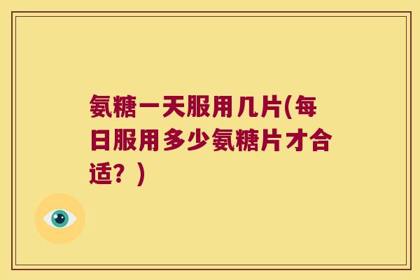 氨糖一天服用几片(每日服用多少氨糖片才合适?) 氨糖一天服用几片(每日服用多少氨糖片才合适?)