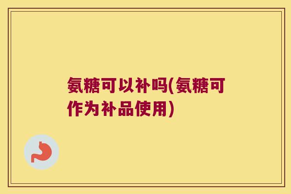 氨糖可以补吗(氨糖可作为补品使用)