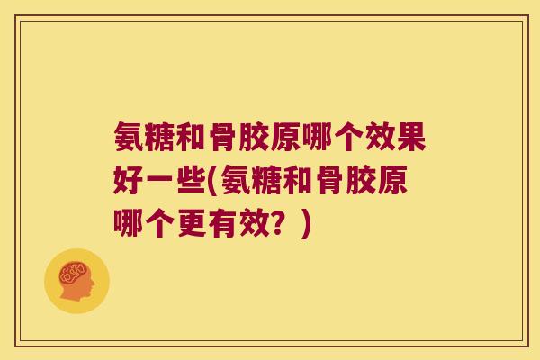 氨糖和骨胶原哪个效果好一些(氨糖和骨胶原哪个更有效？)