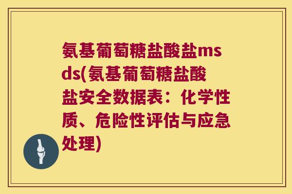 氨基葡萄糖盐酸盐msds(氨基葡萄糖盐酸盐安全数据表：化学性质、危险性评估与应急处理)