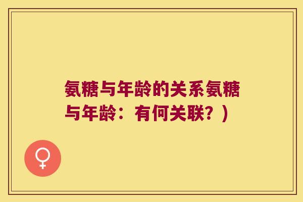 氨糖与年龄的关系氨糖与年龄:有何关联?) 氨糖与年龄的关系氨糖与年龄:有何关联?)