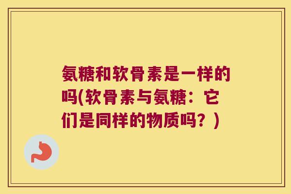 氨糖和软骨素是一样的吗(软骨素与氨糖:它们是同样的物质吗?) 氨糖和软骨素是一样的吗(软骨素与氨糖:它们是同样的物质吗?)