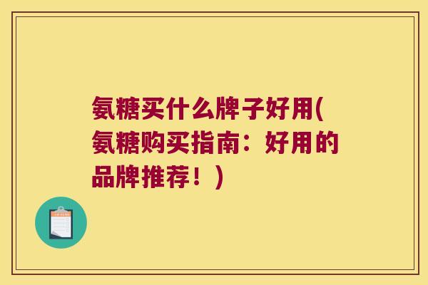 氨糖买什么牌子好用(氨糖购买指南：好用的品牌推荐！)