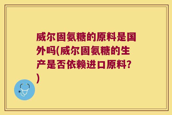 威尔固氨糖的原料是国外吗(威尔固氨糖的生产是否依赖进口原料？)