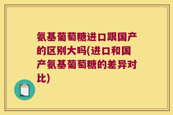 氨基葡萄糖进口跟国产的区别大吗(进口和国产氨基葡萄糖的差异对比) 氨基葡萄糖进口跟国产的区别大吗(进口和国产氨基葡萄糖的差异对比)