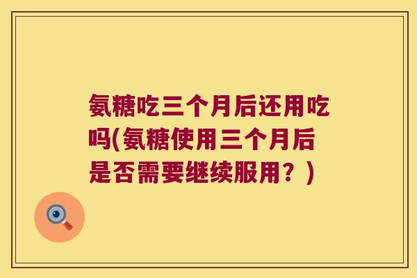 氨糖吃三个月后还用吃吗(氨糖使用三个月后是否需要继续服用？)
