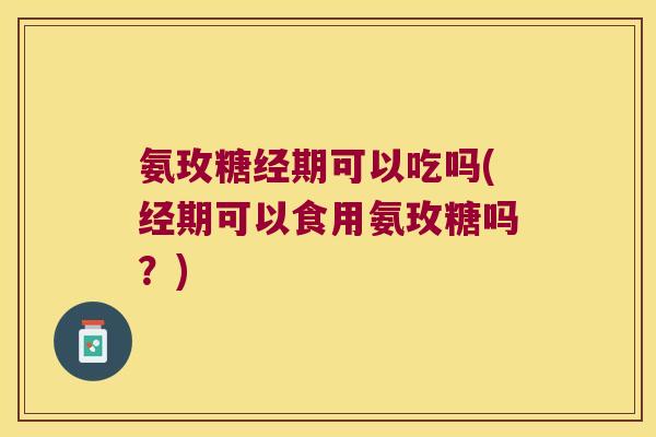 氨玫糖经期可以吃吗(经期可以食用氨玫糖吗?) 氨玫糖经期可以吃吗(经期可以食用氨玫糖吗?)