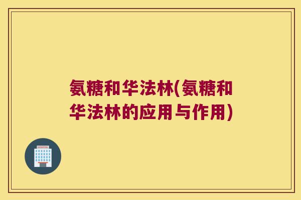 氨糖和华法林(氨糖和华法林的应用与作用)