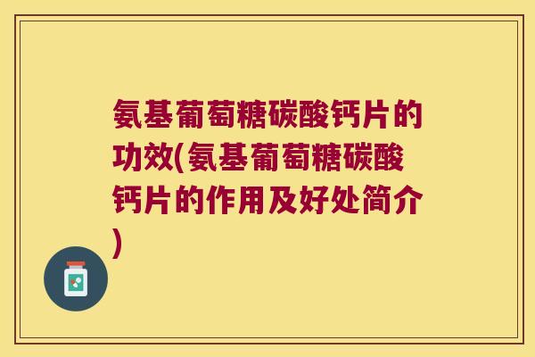 氨基葡萄糖碳酸钙片的功效(氨基葡萄糖碳酸钙片的作用及好处简介) 氨基葡萄糖碳酸钙片的功效(氨基葡萄糖碳酸钙片的作用及好处简介)