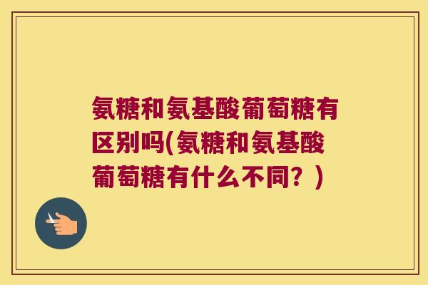 氨糖和氨基酸葡萄糖有区别吗(氨糖和氨基酸葡萄糖有什么不同？)