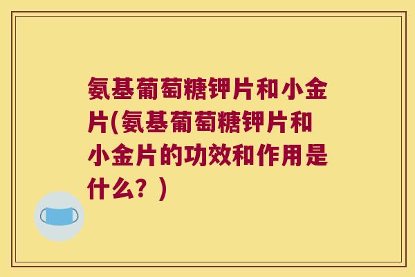 氨基葡萄糖钾片和小金片(氨基葡萄糖钾片和小金片的功效和作用是什么?) 氨基葡萄糖钾片和小金片(氨基葡萄糖钾片和小金片的功效和作用是什么?)