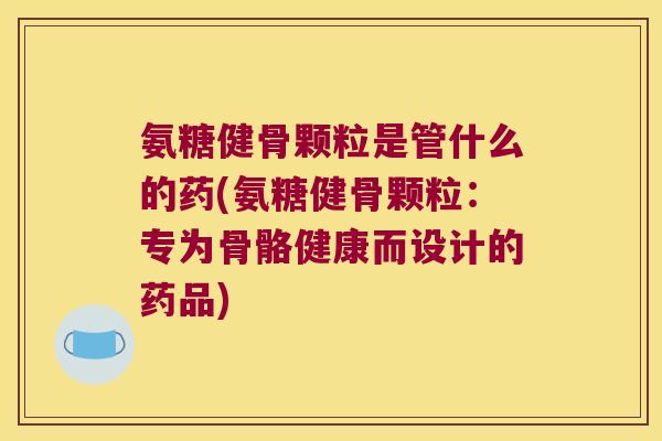 氨糖健骨颗粒是管什么的药(氨糖健骨颗粒:专为骨骼健康而设计的药品) 氨糖健骨颗粒是管什么的药(氨糖健骨颗粒:专为骨骼健康而设计的药品)