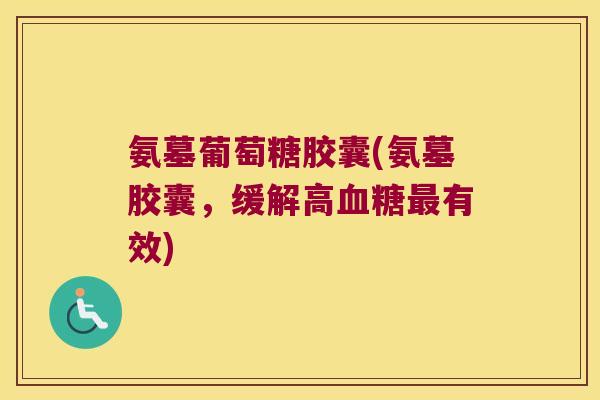 氨墓葡萄糖胶囊(氨墓胶囊，缓解高有效)