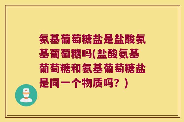 氨基葡萄糖盐是盐酸氨基葡萄糖吗(盐酸氨基葡萄糖和氨基葡萄糖盐是同一个物质吗？)