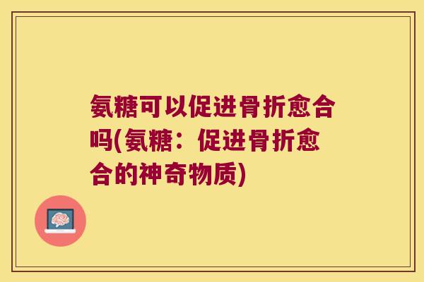 氨糖可以促进愈合吗(氨糖:促进愈合的神奇物质) 氨糖可以促进愈合吗(氨糖:促进愈合的神奇物质)