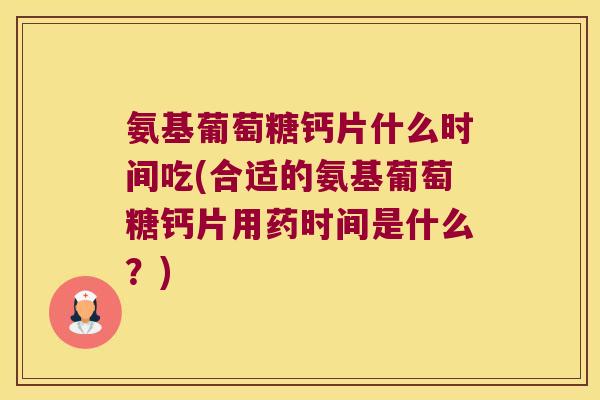 氨基葡萄糖钙片什么时间吃(合适的氨基葡萄糖钙片用药时间是什么？)