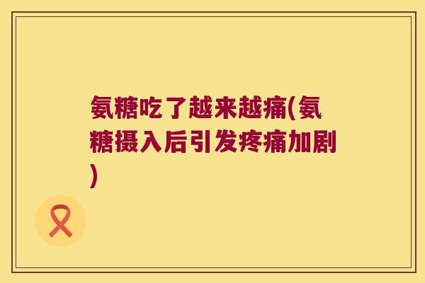 氨糖吃了越来越痛(氨糖摄入后引发加剧) 氨糖吃了越来越痛(氨糖摄入后引发加剧)