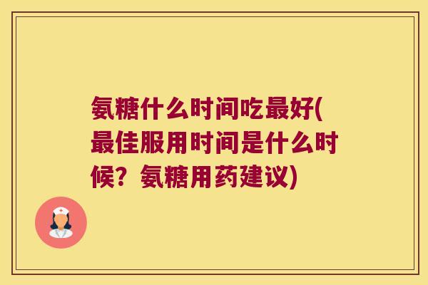 氨糖什么时间吃好(佳服用时间是什么时候?氨糖用药建议) 氨糖什么时间吃好(佳服用时间是什么时候?氨糖用药建议)
