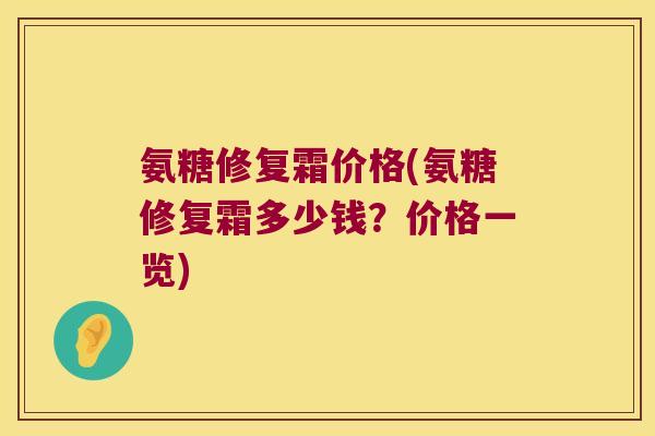 氨糖修复霜价格(氨糖修复霜多少钱?价格一览) 氨糖修复霜价格(氨糖修复霜多少钱?价格一览)