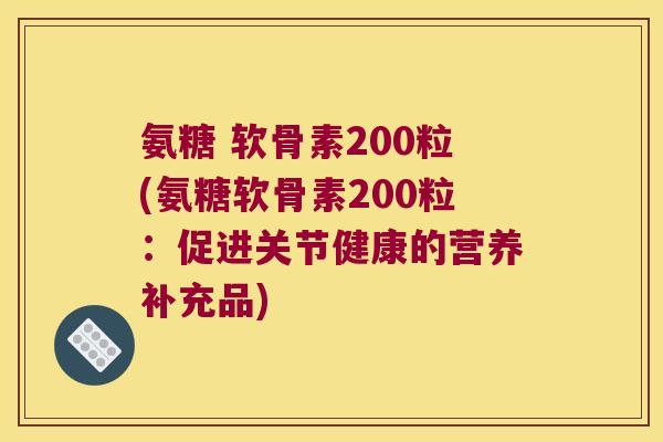 氨糖 软骨素200粒(氨糖软骨素200粒:促进关节健康的营养补充品) 氨糖 软骨素200粒(氨糖软骨素200粒:促进关节健康的营养补充品)