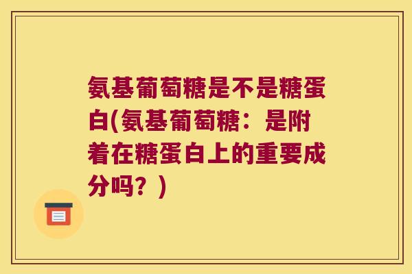 氨基葡萄糖是不是糖蛋白(氨基葡萄糖:是附着在糖蛋白上的重要成分吗?) 氨基葡萄糖是不是糖蛋白(氨基葡萄糖:是附着在糖蛋白上的重要成分吗?)