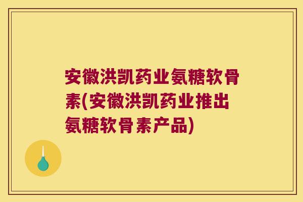 安徽洪凯药业氨糖软骨素(安徽洪凯药业推出氨糖软骨素产品) 安徽洪凯药业氨糖软骨素(安徽洪凯药业推出氨糖软骨素产品)