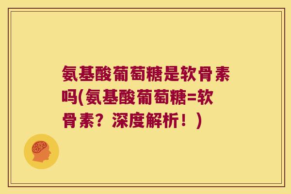 氨基酸葡萄糖是软骨素吗(氨基酸葡萄糖=软骨素？深度解析！)