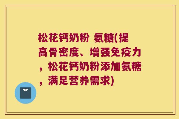 松花钙奶粉 氨糖(提高骨密度、增强,松花钙奶粉添加氨糖,满足营养需求) 松花钙奶粉 氨糖(提高骨密度、增强,松花钙奶粉添加氨糖,满足营养需求)