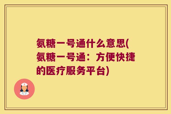 氨糖一号通什么意思(氨糖一号通:方便快捷的医疗服务平台) 氨糖一号通什么意思(氨糖一号通:方便快捷的医疗服务平台)