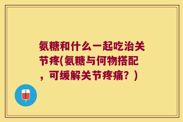 氨糖和什么一起吃关节疼(氨糖与何物搭配,可缓解关节?) 氨糖和什么一起吃关节疼(氨糖与何物搭配,可缓解关节?)