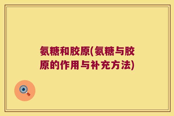 氨糖和胶原(氨糖与胶原的作用与补充方法) 氨糖和胶原(氨糖与胶原的作用与补充方法)