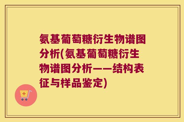 氨基葡萄糖衍生物谱图分析(氨基葡萄糖衍生物谱图分析——结构表征与样品鉴定) 氨基葡萄糖衍生物谱图分析(氨基葡萄糖衍生物谱图分析——结构表征与样品鉴定)