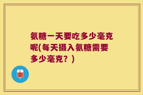 氨糖一天要吃多少毫克呢(每天摄入氨糖需要多少毫克?) 氨糖一天要吃多少毫克呢(每天摄入氨糖需要多少毫克?)