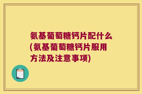 氨基葡萄糖钙片配什么(氨基葡萄糖钙片服用方法及注意事项) 氨基葡萄糖钙片配什么(氨基葡萄糖钙片服用方法及注意事项)