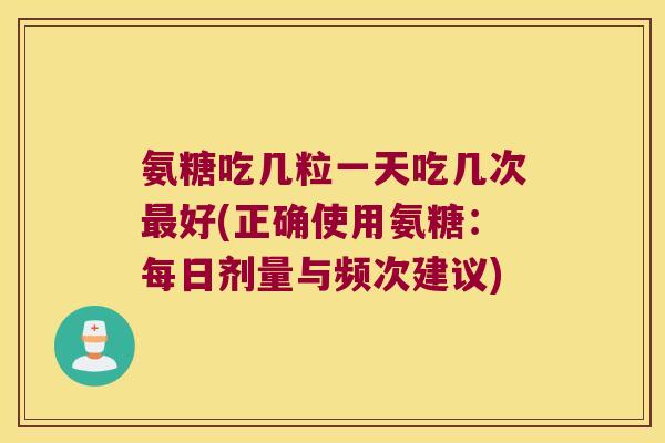 氨糖吃几粒一天吃几次好(正确使用氨糖：每日剂量与频次建议)