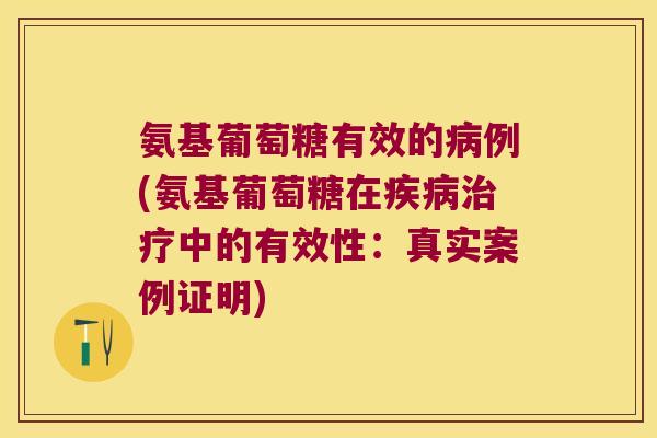 氨基葡萄糖有效的例(氨基葡萄糖在中的有效性:真实案例证明) 氨基葡萄糖有效的例(氨基葡萄糖在中的有效性:真实案例证明)