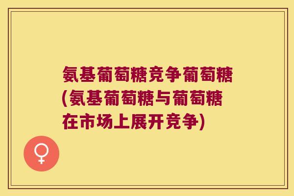氨基葡萄糖竞争葡萄糖(氨基葡萄糖与葡萄糖在市场上展开竞争)