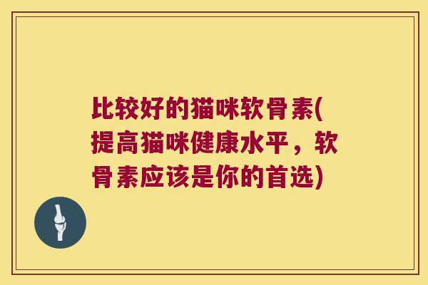 比较好的猫咪软骨素(提高猫咪健康水平,软骨素应该是你的首选) 比较好的猫咪软骨素(提高猫咪健康水平,软骨素应该是你的首选)