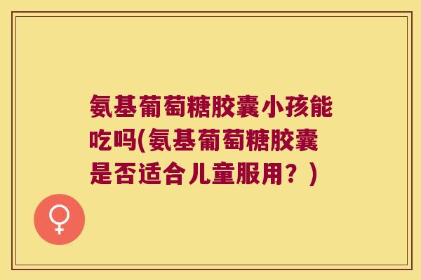 氨基葡萄糖胶囊小孩能吃吗(氨基葡萄糖胶囊是否适合儿童服用?) 氨基葡萄糖胶囊小孩能吃吗(氨基葡萄糖胶囊是否适合儿童服用?)