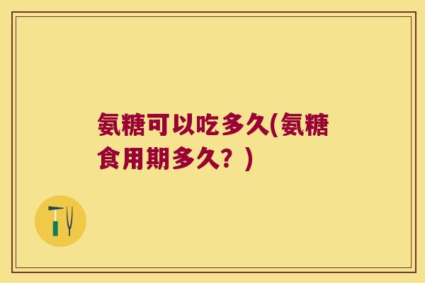 氨糖可以吃多久(氨糖食用期多久?) 氨糖可以吃多久(氨糖食用期多久?)