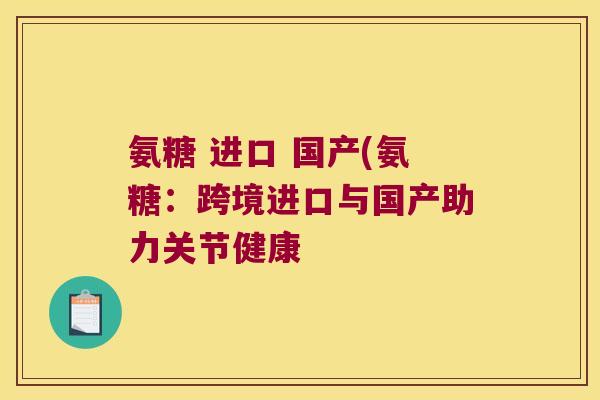 氨糖 进口 国产(氨糖:跨境进口与国产助力关节健康 氨糖 进口 国产(氨糖:跨境进口与国产助力关节健康