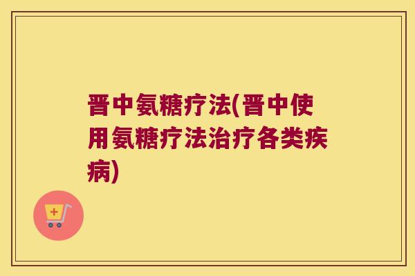 晋中氨糖疗法(晋中使用氨糖疗法各类) 晋中氨糖疗法(晋中使用氨糖疗法各类)