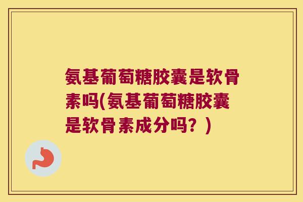 氨基葡萄糖胶囊是软骨素吗(氨基葡萄糖胶囊是软骨素成分吗?) 氨基葡萄糖胶囊是软骨素吗(氨基葡萄糖胶囊是软骨素成分吗?)