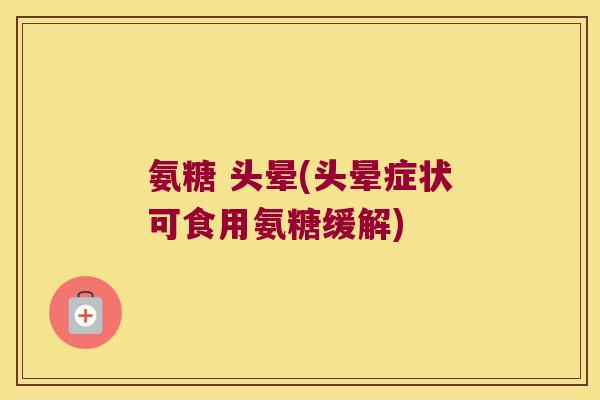 氨糖 头晕(头晕症状可食用氨糖缓解)