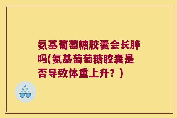 氨基葡萄糖胶囊会长胖吗(氨基葡萄糖胶囊是否导致体重上升？)