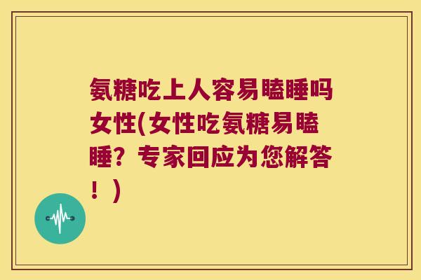 氨糖吃上人容易瞌睡吗女性(女性吃氨糖易瞌睡?专家回应为您解答!) 氨糖吃上人容易瞌睡吗女性(女性吃氨糖易瞌睡?专家回应为您解答!)