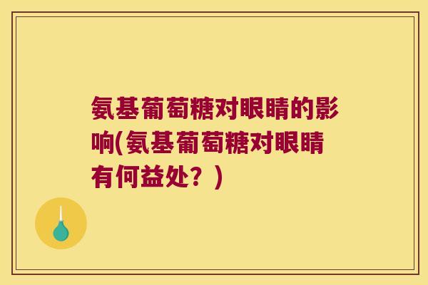 氨基葡萄糖对眼睛的影响(氨基葡萄糖对眼睛有何益处?) 氨基葡萄糖对眼睛的影响(氨基葡萄糖对眼睛有何益处?)