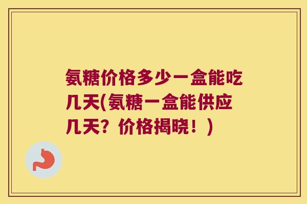氨糖价格多少一盒能吃几天(氨糖一盒能供应几天?价格揭晓!) 氨糖价格多少一盒能吃几天(氨糖一盒能供应几天?价格揭晓!)