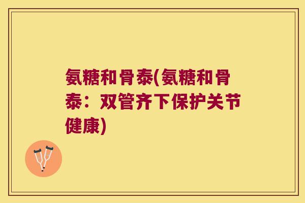 氨糖和骨泰(氨糖和骨泰:双管齐下保护关节健康) 氨糖和骨泰(氨糖和骨泰:双管齐下保护关节健康)