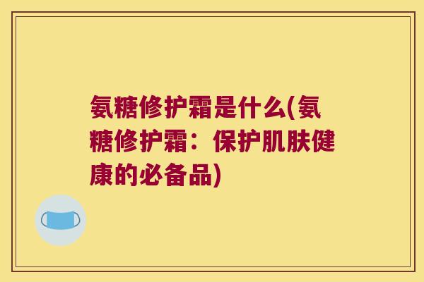 氨糖修护霜是什么(氨糖修护霜:保护健康的必备品) 氨糖修护霜是什么(氨糖修护霜:保护健康的必备品)
